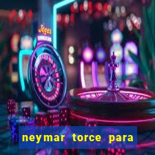 neymar torce para qual time