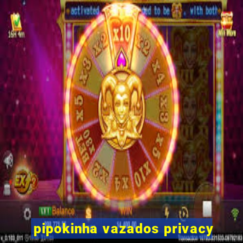 pipokinha vazados privacy