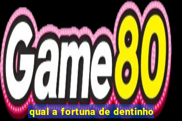 qual a fortuna de dentinho