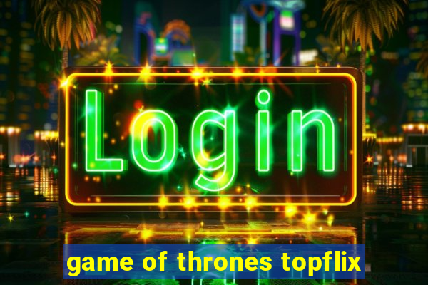 game of thrones topflix