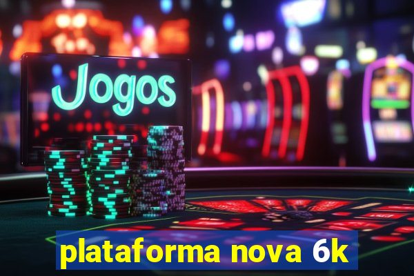 plataforma nova 6k