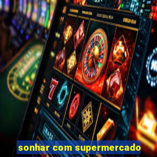 sonhar com supermercado